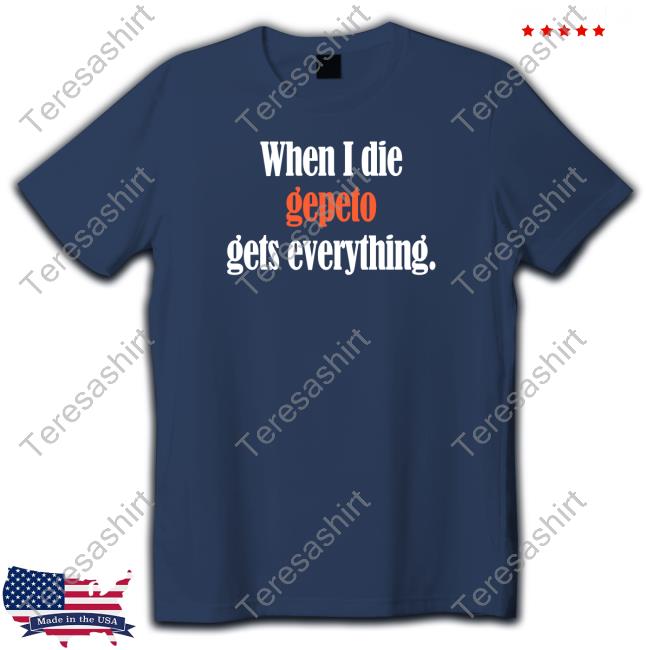 Shirts That Go Hard When I Die Gepeto Gets Everything Long Sleeve Tee