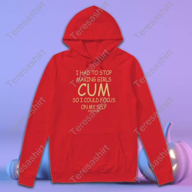 Shirts That Go Hard I Had To Stop Making Girls Cum So I Could Focus On My Self #Selfcare Shirt