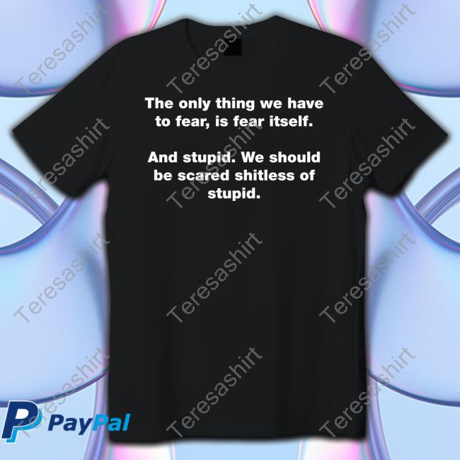 Official The Only Thing We Have To Fear Is Fear Itself And Stupid We Should Be Scared Shitless Of Stupid Tee Shirt