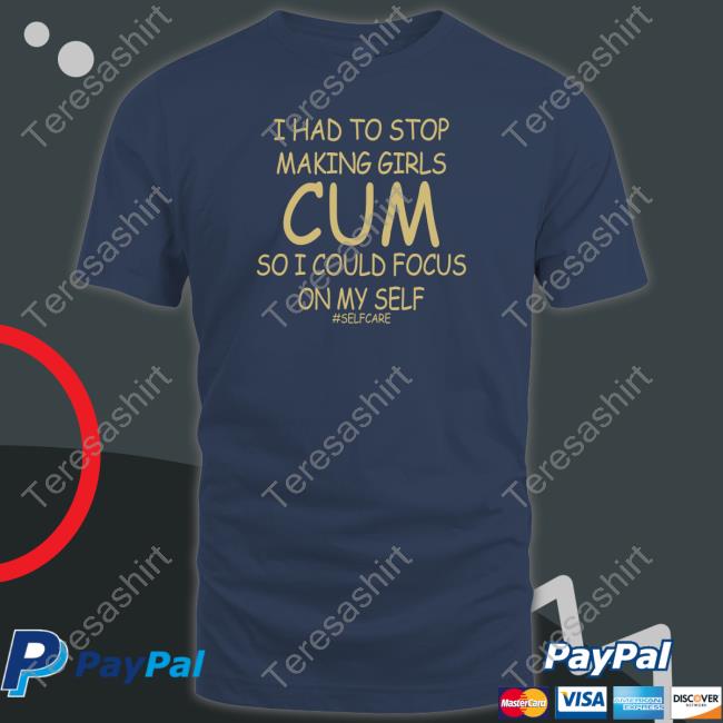 I Had To Stop Making Girls Cum So I Could Focus On My Self #Selfcare Shirt