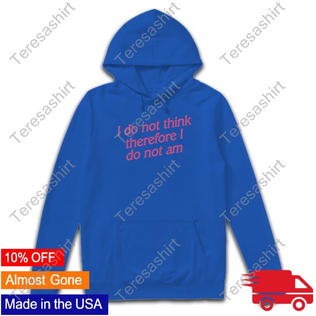 Shirts That Go Hard I Do Not Think Therefore I Do Not Am Shirt