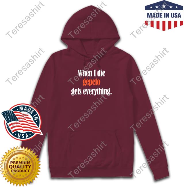 Shirts That Go Hard When I Die Gepeto Gets Everything Sweatshirt