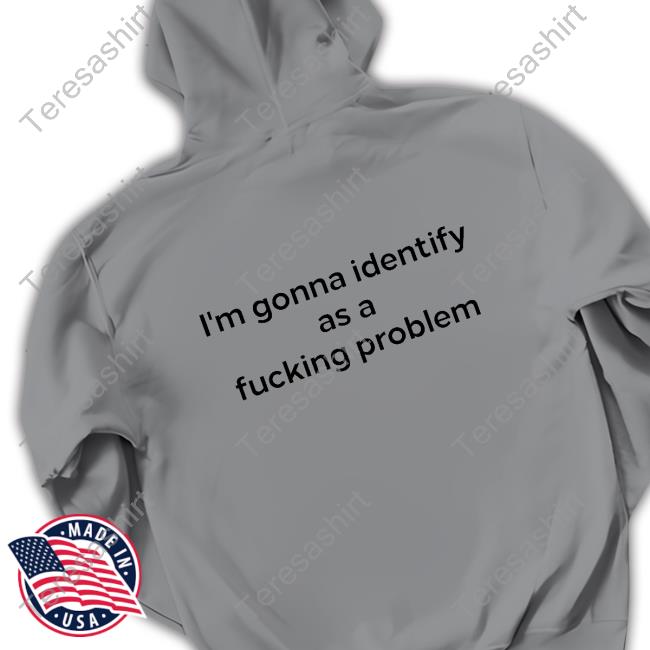 Official I'm Gonna Identify As A Fucking Problem T Shirt