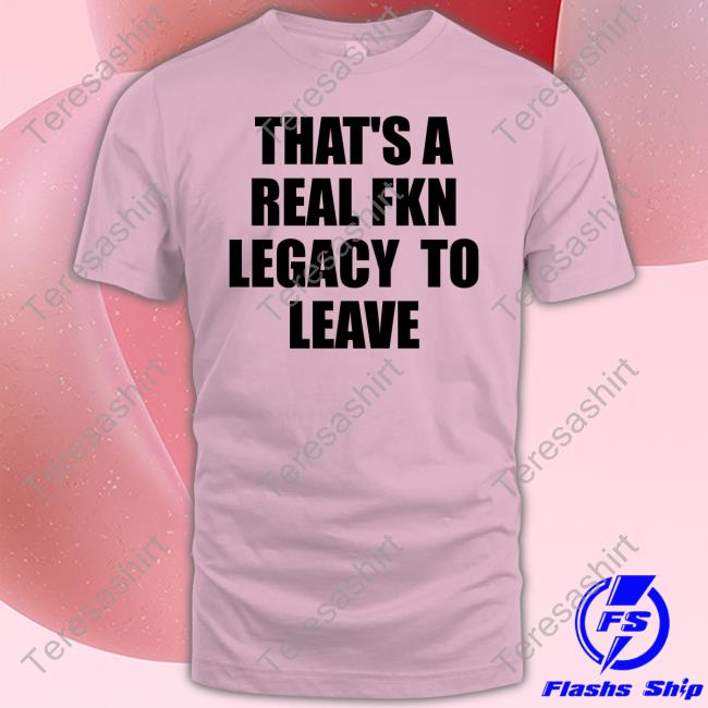 Official That's A Real Fkn Legacy To Leave Shirt