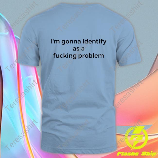 I'm Gonna Identify As A Fucking Problem Long Sleeve T Shirt