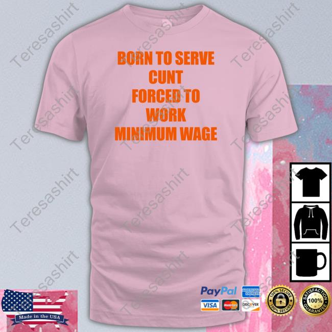 Born To Serve Cunt Forced To Work Minimum Wage Shirt